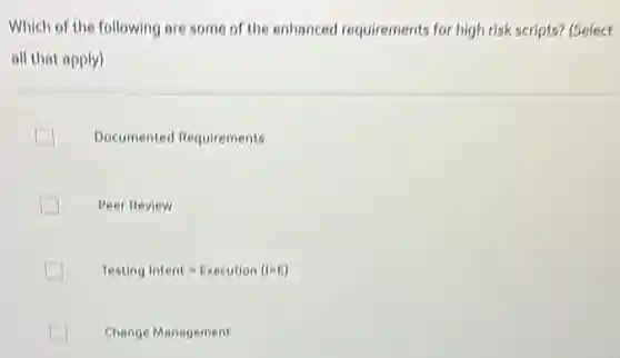 Which of the following are some of the enhanced requirements for high risk scripts? (Select
all that apply)
Documented Requirements
Peer Review
Testing Intent=Execution(I=E)
Change Management