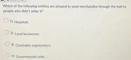 Which of the following entities are allowed to send merchandise through the mail to
people who didn't order it?
1) Hospitals
2) Local businesses
3) Charitable organizations
4) Governmental units