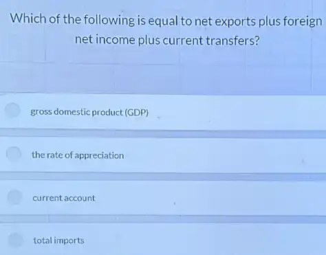 Which of the following is equal to net exports plus foreign
net income plus current transfers?
gross domestic product (GDP)
the rate of appreciation
current account
total imports