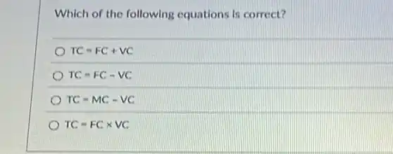 Which of the following equations is correct?
TC=FC+VC
TC=FC-VC
TC=MC-VC
TC=FCtimes VC