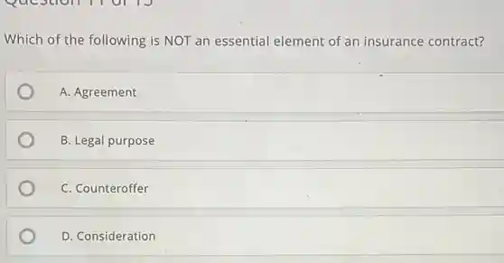 Which of the following is NOT an essential element of an insurance contract?
A. Agreement
B. Legal purpose
C. Counteroffer
D. Consideration