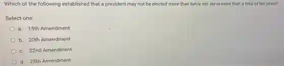 Which of the following established that a president may not be elected more than twice nor serve more than a total of ten years?
Select one:
a. 15th Amendment
b. 20th Amendment
c. 22nd Amendment
d. 25th Amendment