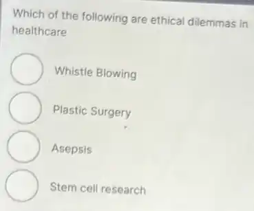 Which of the following are ethical dilemmas in
healthcare
Whistle Blowing
Plastic Surgery
Asepsis
Stem cell research