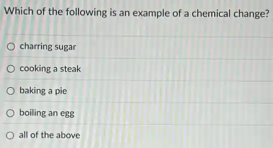 Which of the following is an example of a chemical change?
charring sugar
cooking a steak
baking a pie
boiling an egg
all of the above