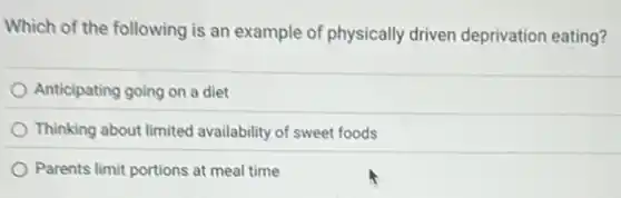 Which of the following is an example of physically driven deprivation eating?
Anticipating going on a diet
Thinking about limited availability of sweet foods
Parents limit portions at meal time