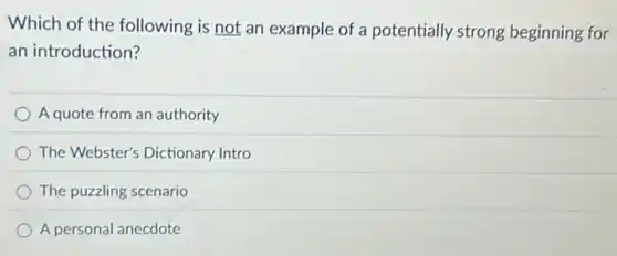 Which of the following is not an example of a potentially strong beginning for
an introduction?
A quote from an authority
The Webster's Dictionary Intro
The puzzling scenario
A personal anecdote