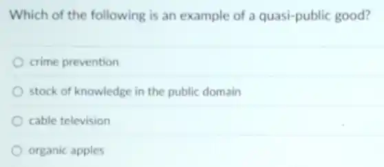 Which of the following is an example of a quasi-public good?
crime prevention
stock of knowledge in the public domain
cable television
organic apples