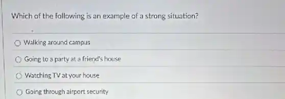 Which of the following is an example of a strong situation?
Walking around campus
Going to a party at a friend's house
Watching TV at your house
Going through airport security
