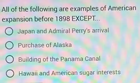 All of the following are examples of American
expansion before 1898 EXCEPT. __
Japan and Admiral Perry's arrival
Purchase of Alaska
Building of the Panama Canal
Hawaii and American sugar interests