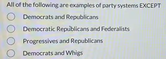 All of the following are examples of party systems EXCEPT
Democrats and Republicans
Democratic Republicans and Federalists
Progressives and Republicans
Democrats and Whigs