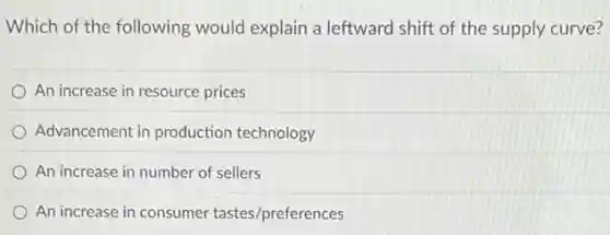Which of the following would explain a leftward shift of the supply curve?
An increase in resource prices
Advancement in production technology
An increase in number of sellers
An increase in consumer tastes/preferences