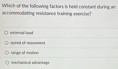Which of the following factors is held constant during an
accommodating resistance training exercise?
external load
speed of movement
range of motion
mechanical advantage