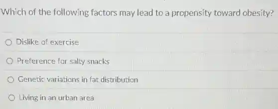 Which of the following factors may lead to a propensity toward obesity?
Dislike of exercise
Preference for salty snacks
Genetic variations in fat distribution
Living in an urban area