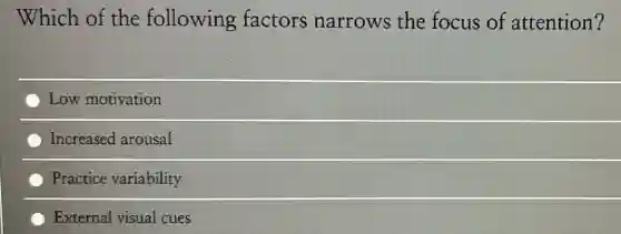 Which of the following factors narrows the focus of attention?
Low motivation
Increased arousal
Practice variability
External visual cues