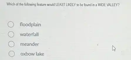 Which of the following feature would LEASTLIKELY to be found in a WIDE VALLEY?
floodplain
waterfall
meander
oxbow lake