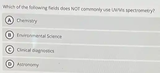 Which of the following fields does NOT commonly use UV/Vis spectrometry?
A Chemistry
B Environmental Science
C Clinical diagnostics
D Astronomy