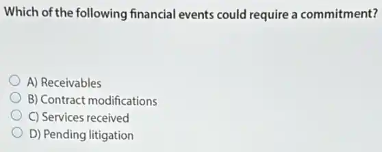 Which of the following financial events could require a commitment?
A) Receivables
B) Contract modifications
C) Services received
D) Pending litigation