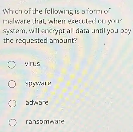 Which of the following is a form of
malware that, when executed on your
system, will encrypt all data until you pay
the requested amount?
virus
spyware
adware
ransomware