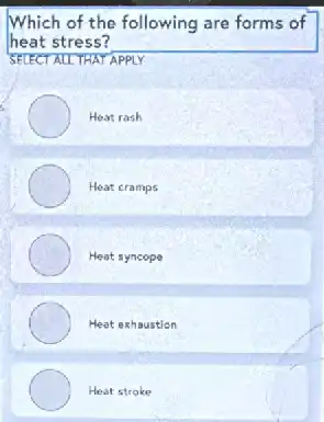 Which of the following are forms of
heat stress?
SELECT ALL THAT APPLY
Heat rash
Heat cramps
Heat syncope
Heat exhaustion
Heat stroke
