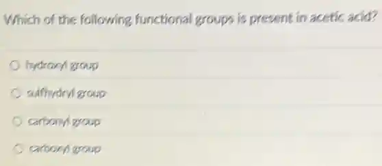 Which of the following functional groups is present in acetic acid?
hydroxyl group
sulfhydryl group
carbonyl group
carboxyl group