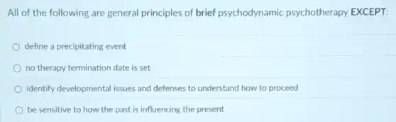 All of the following are general principles of brief psychodynamic psychotherapy EXCEPT:
define a precipitating event
no therapy termination date is set
identify developmental issues and defenses to understand how to proceed
be sensitive to how the past is influencing the present