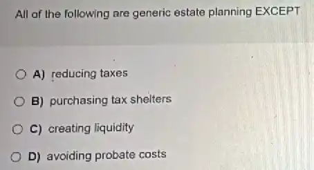 All of the following are generic estate planning EXCEPT
A) reducing taxes
B) purchasing tax shelters
C) creating liquidity
D) avoiding probate costs