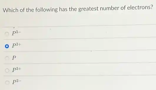 Which of the following has the greatest number of electrons?
P^3-
P^2+
p
P^3+
P^2-