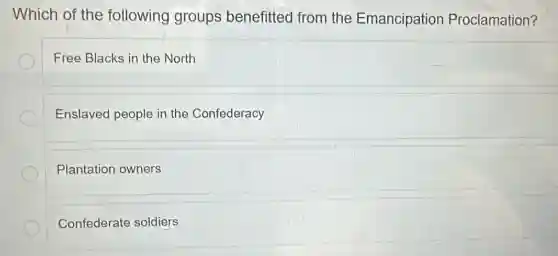 Which of the following groups benefitted from the Emancipation Proclamation?
Free Blacks in the North
Enslaved people in the Confederacy
Plantation owners
Confederate soldiers
