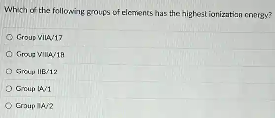 Which of the following groups of elements has the highest ionization energy?
Group VIIA/17
Group VIIIA/18
Group IIB/12
Group IA/1
Group IIA/2