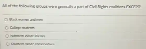 All of the following groups were generally a part of Civil Rights coalitions EXCEPT:
Black women and men
College students
Northern White liberals
Southern White conservatives