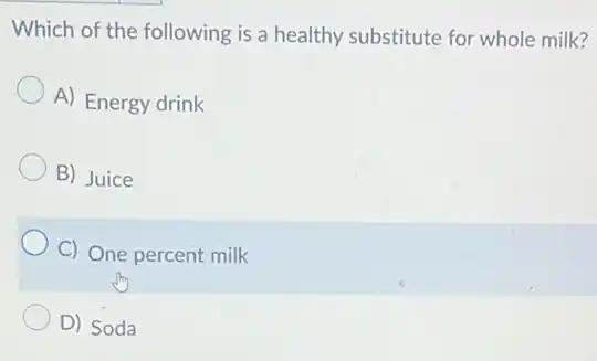 Which of the following is a healthy substitute for whole milk?
A) Energy drink
B) Juice
C) One percent milk
D) Soda