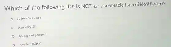 Which of the following IDs is NOT an acceptable form of identification?
A A driver's license
B A military ID
C An expired passport
D A valid passport