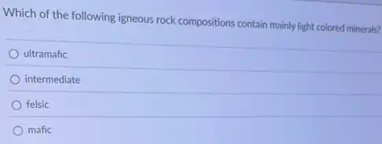 Which of the following igneous rock compositions contain mainly light colored minerals?
ultramafic
intermediate
felsic
mafic