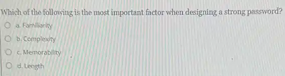 Which of the following is the most important factor when designing a strong password?
a. Familiarity
b. Complexity
c. Memorability
d. Length