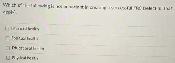 Which of the following is not important-in creating a successful life?(select all that
apply):
Financial health
Spiritual health
Educational health
D Physical health