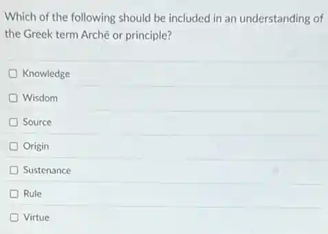 Which of the following should be included in an understanding of
the Greek term Archê or principle?
Knowledge
D Wisdom
Source
Origin
D Sustenance
D Rule
Virtue