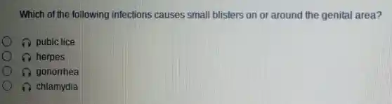 Which of the following infections causes small blisters on or around the genital area?
pubic lice
herpes
gonorrhea
chlamydia