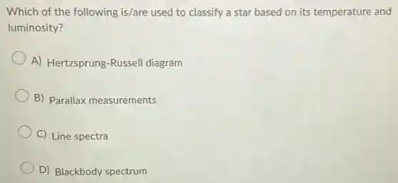 Which of the following is/are used to classify a star based on its temperature and
luminosity?
A) Hertzsprung -Russell diagram
B) Parallax measurements
C) Line spectra
D) Blackbody spectrum