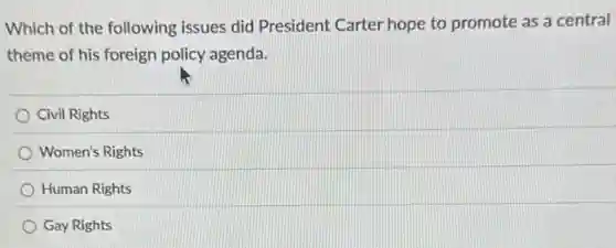 Which of the following issues did President Carter hope to promote as a central
theme of his foreign policy agenda.
Civil Rights
Women's Rights
Human Rights
Gay Rights