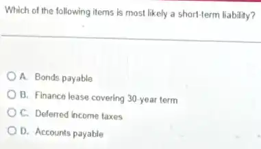Which of the following items is most likely a short-term liability?
A. Bonds payable
B. Finance lease covering 30-year term
C. Deferred income taxes
D. Accounts payable