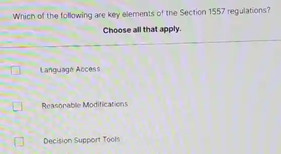 Which of the following are key elements of the Section 1557 regulations?
Choose all that apply.
I Language Access
Reasonable Modifications
Decision Support Tools