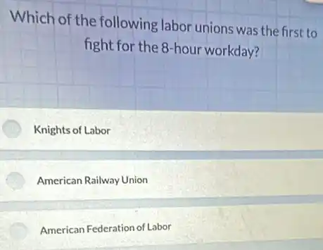 Which of the following labor unions was the first to
fight for the 8 hour workday?
Knights of Labor
American Railway Union
American Federation of Labor