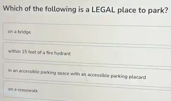 Which of the following is a LEGAL place to park?
on a bridge
within 15 feet of a fire hydrant
in an accessible parking space with an accessible parking placard
on a crosswalk