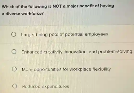 Which of the following is NOT a major benefit of having
a diverse workforce?
Larger hiring pool of potential employees
Enhanced creativity innovation, and problem-solving
More opportunities for workplace flexibility
Reduced expenditures