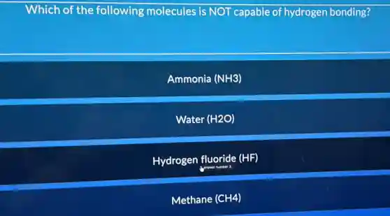 Which of the following molecules is NOT capable of hydrogen bonding?
Ammonia (NH3)
Water (H2O)
Hydrogen fluoride (HF)
Methane (CH4)