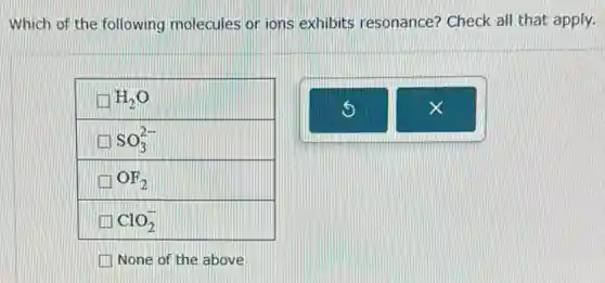 Which of the following molecules or ions exhibits resonance? Check all that apply.
H_(2)O
SO_(3)^2-
OF_(2)
ClO_(2)^-
(1) None of the above
