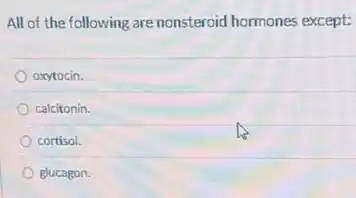 All of the following are nonsteroid hormones except:
oxytocin.
calcitonin.
cortisol.
glucagon.