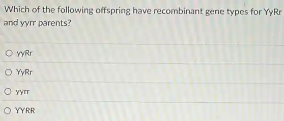 Which of the following offspring have recombinant gene types for YyRr
and yyrr parents?
yyRr
YyRr
yyrr
YYRR