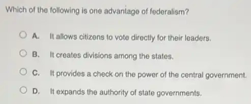 Which of the following is one advantage of federalism?
A. It allows citizens to vote directly for their leaders.
B. It creates divisions among the states.
C. It provides a check on the power of the central government.
D. It expands the authority of state governments.