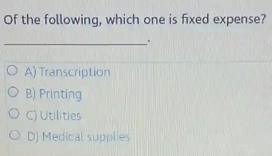 Of the following , which one is fixed expense?
__
A) Transcription
B) Printing
C) Utilities
D) Medical supplies